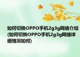 如何切换OPPO手机2g3g网络介绍(如何切换OPPO手机2g3g网络详细情况如何)