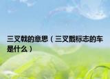 三叉戟的意思（三叉戬标志的车是什么）