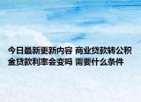 今日最新更新内容 商业贷款转公积金贷款利率会变吗 需要什么条件