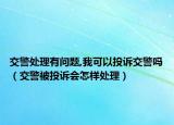 交警处理有问题,我可以投诉交警吗（交警被投诉会怎样处理）
