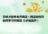怎样才能学会开网店（网店如何开 如何学习开网店 三步能就开）
