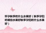 怀孕秋季吃什么水果好（秋季孕妇吃哪些水果好秋季孕妇吃什么水果好）