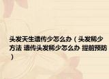 头发天生遗传少怎么办（头发稀少方法 遗传头发稀少怎么办 提前预防）