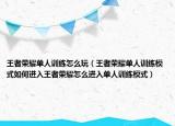 王者荣耀单人训练怎么玩（王者荣耀单人训练模式如何进入王者荣耀怎么进入单人训练模式）
