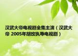 汉武大帝电视剧全集主演（汉武大帝 2005年胡玫执导电视剧）
