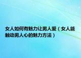 女人如何有魅力让男人爱（女人能触动男人心的魅力方法）