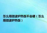 怎么用微波炉热饭不会硬（怎么用微波炉热饭）