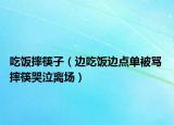 吃饭摔筷子（边吃饭边点单被骂 摔筷哭泣离场）