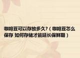 咖啡豆可以存放多久?（咖啡豆怎么保存 如何存储才能延长保鲜期）