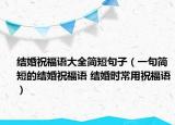 结婚祝福语大全简短句子（一句简短的结婚祝福语 结婚时常用祝福语）