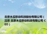 北京木瓜移动科技股份有限公司（沈思 北京木瓜移动科技有限公司 CEO）
