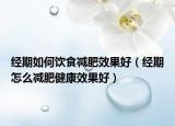 经期如何饮食减肥效果好（经期怎么减肥健康效果好）