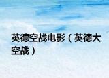 英德空战电影（英德大空战）