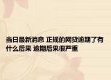 当日最新消息 正规的网贷逾期了有什么后果 逾期后果很严重