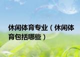 休闲体育专业（休闲体育包括哪些）