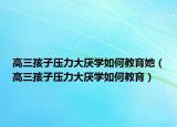 高三孩子压力大厌学如何教育她（高三孩子压力大厌学如何教育）