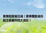 夏季脸容易出油（夏季摆脱油光脸注意避开四大误区）