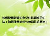 如何使用蚯蚓钓鱼记住这两点的钓法（如何使用蚯蚓钓鱼记住这两点）