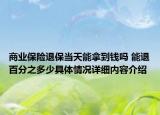 商业保险退保当天能拿到钱吗 能退百分之多少具体情况详细内容介绍