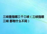 三峡是指哪三个三峡（三峡指哪三峡 都有什么不同）