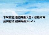 木耳减肥汤的做法大全（冬瓜木耳汤减肥法 瘦身经验tips!）