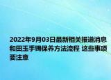2022年9月03日最新相关报道消息 和田玉手镯保养方法流程 这些事项要注意