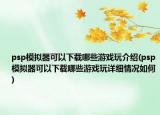 psp模拟器可以下载哪些游戏玩介绍(psp模拟器可以下载哪些游戏玩详细情况如何)