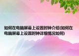 如何在电脑屏幕上设置时钟介绍(如何在电脑屏幕上设置时钟详细情况如何)
