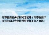 炸带鱼需要多长时间才能熟（炸带鱼要炸多长时间才会熟炸带鱼要炸多久才会熟）