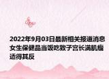 2022年9月03日最新相关报道消息 女生保健品当饭吃致子宫长满肌瘤 适得其反
