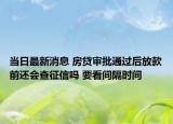 当日最新消息 房贷审批通过后放款前还会查征信吗 要看间隔时间