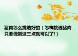 猪肉怎么挑选好的（怎样挑选猪肉 只要做到这三点就可以了!）