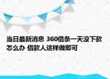 当日最新消息 360借条一天没下款怎么办 借款人这样做即可