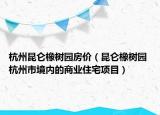 杭州昆仑橡树园房价（昆仑橡树园 杭州市境内的商业住宅项目）