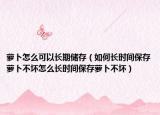 萝卜怎么可以长期储存（如何长时间保存萝卜不坏怎么长时间保存萝卜不坏）