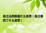 备注法西斯是什么意思（备注佛西丁什么意思）
