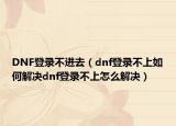 DNF登录不进去（dnf登录不上如何解决dnf登录不上怎么解决）