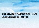 outlets店和官方旗舰店区别（outlets店和旗舰店有什么区别）