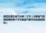 微信名男生霸气冷酷二个字（冷酷霸气的微信昵称两个字冷酷霸气两字好听微信昵称）