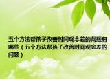 五个方法帮孩子改善时间观念差的问题有哪些（五个方法帮孩子改善时间观念差的问题）