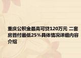 重庆公积金最高可贷120万元 二套房首付最低25％具体情况详细内容介绍