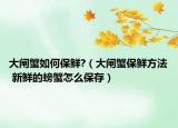 大闸蟹如何保鲜?（大闸蟹保鲜方法 新鲜的螃蟹怎么保存）