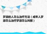 梦游的人怎么治疗方法（成年人梦游怎么治疗梦游怎么叫醒）