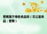 香蕉属于绿色食品吗（无公害食品；香蕉）