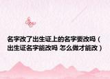 名字改了出生证上的名字要改吗（出生证名字能改吗 怎么做才能改）