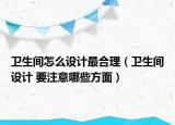 卫生间怎么设计最合理（卫生间设计 要注意哪些方面）