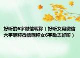 好听的6字微信昵称（好听女用微信六字昵称微信昵称女6字励志好听）