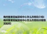 梅州客家同城游戏中心怎么改密码介绍(梅州客家同城游戏中心怎么改密码详细情况如何)