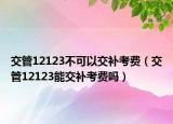 交管12123不可以交补考费（交管12123能交补考费吗）