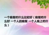 一个晚餐吃什么比较好（晚餐吃什么好 一个人的晚餐 一个人晚上吃什么）